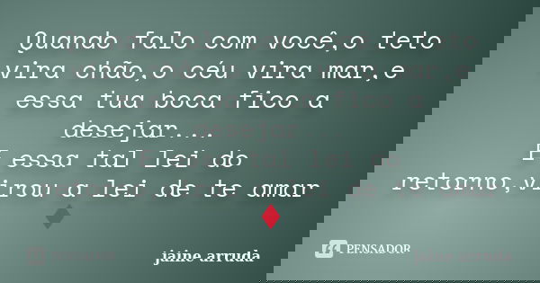 Quando falo com você,o teto vira chão,o céu vira mar,e essa tua boca fico a desejar... E essa tal lei do retorno,virou a lei de te amar ♦... Frase de Jaine Arruda.