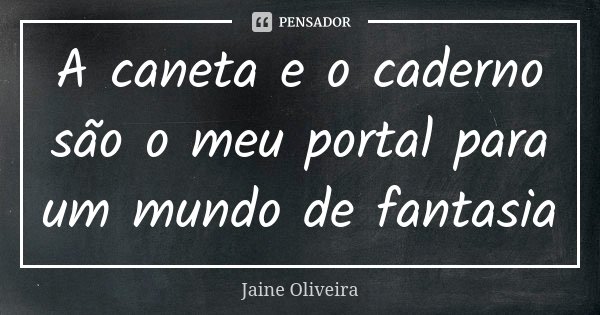A caneta e o caderno são o meu portal para um mundo de fantasia... Frase de Jaine Oliveira.