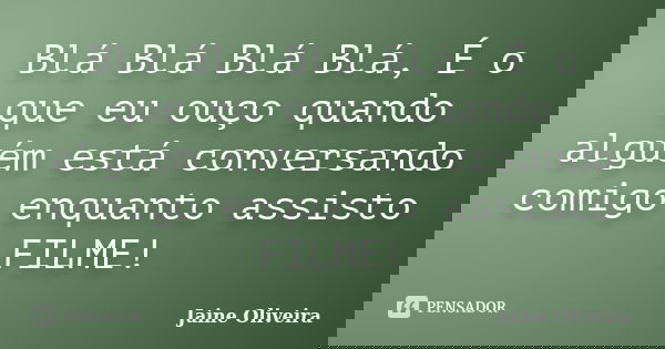 Blá Blá Blá Blá, É o que eu ouço quando alguém está conversando comigo enquanto assisto FILME!... Frase de Jaine Oliveira.