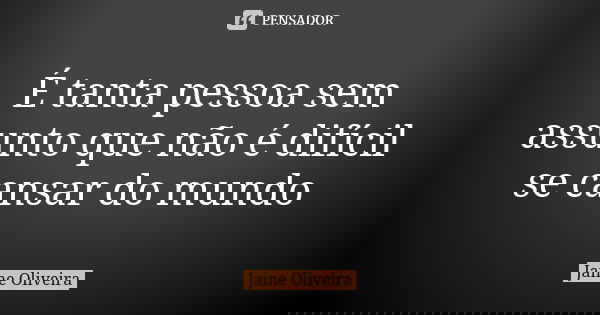 É tanta pessoa sem assunto que não é difícil se cansar do mundo... Frase de Jaine Oliveira.