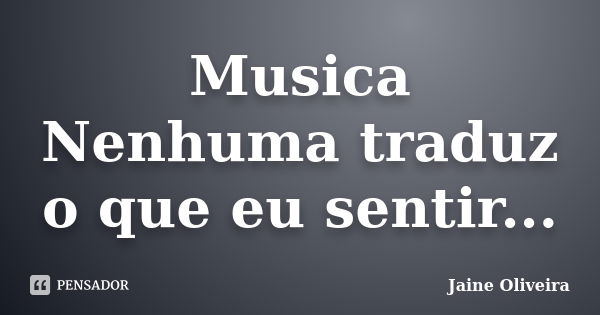 Musica Nenhuma traduz o que eu sentir...... Frase de Jaine Oliveira.