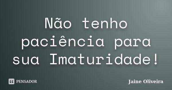 Não tenho paciência para sua Imaturidade!... Frase de Jaine Oliveira.