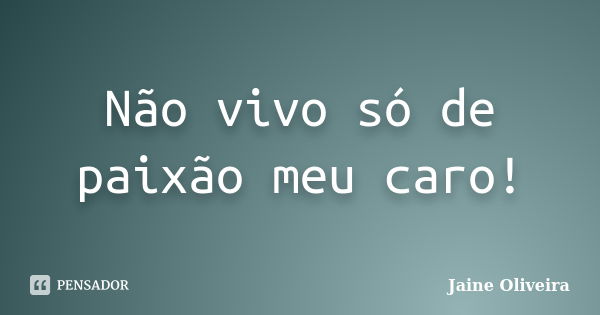 Não vivo só de paixão meu caro!... Frase de Jaine Oliveira.