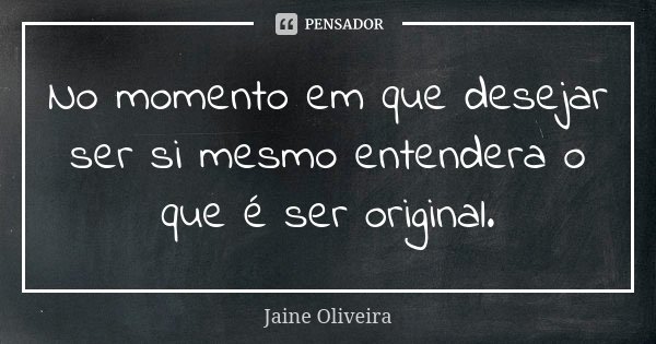 No momento em que desejar ser si mesmo entendera o que é ser original.... Frase de Jaine Oliveira.