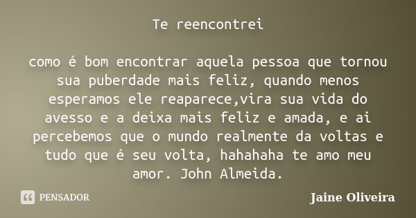 Te reencontrei como é bom encontrar aquela pessoa que tornou sua puberdade mais feliz, quando menos esperamos ele reaparece,vira sua vida do avesso e a deixa ma... Frase de Jaíne Oliveira.