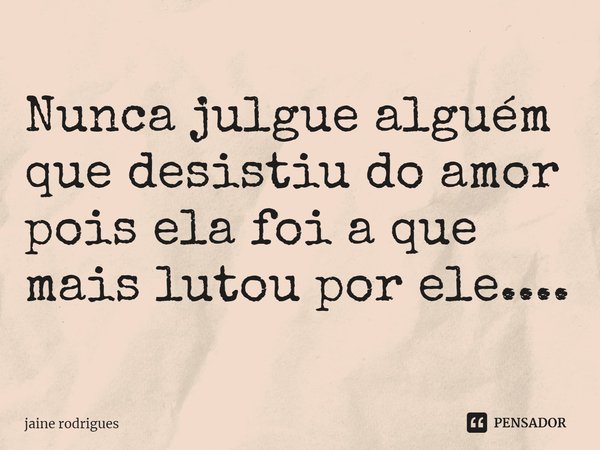 ⁠Nunca julgue alguém que desistiu do amor pois ela foi a que mais lutou por ele....... Frase de jaine rodrigues.