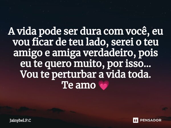 ⁠A vida pode ser dura com você, eu vou ficar de teu lado, serei o teu amigo e amiga verdadeiro, pois eu te quero muito, por isso... Vou te perturbar a vida toda... Frase de Jainybel.P.C.