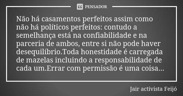 Não há casamentos perfeitos assim como não há políticos perfeitos: contudo a semelhança está na confiabilidade e na parceria de ambos, entre si não pode haver d... Frase de Jair Activista Feijó.