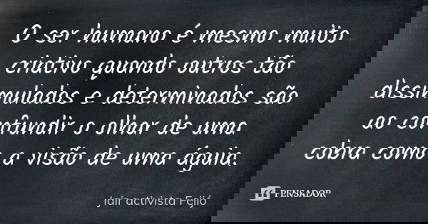 O ser humano é mesmo muito criativo quando outros tão dissimulados e determinados são ao confundir o olhar de uma cobra como a visão de uma águia.... Frase de Jair Activista Feijó.