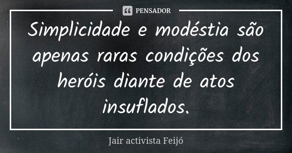 Simplicidade e modéstia são apenas raras condições dos heróis diante de atos insuflados.... Frase de Jair activista Feijó.