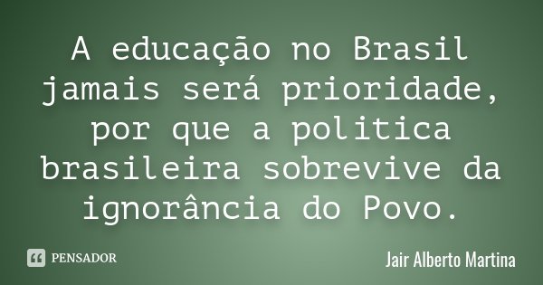 A educação no Brasil jamais será prioridade, por que a politica brasileira sobrevive da ignorância do Povo.... Frase de Jair Alberto Martina.