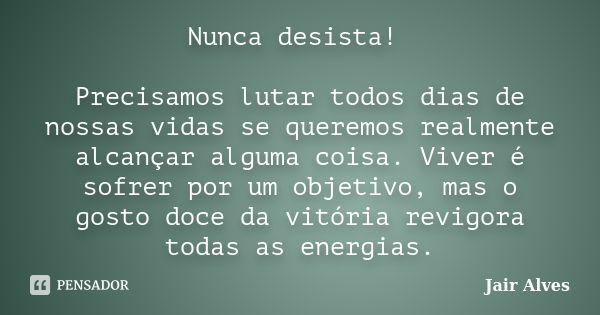 Nunca desista! Precisamos lutar todos dias de nossas vidas se queremos realmente alcançar alguma coisa. Viver é sofrer por um objetivo, mas o gosto doce da vitó... Frase de Jair Alves.