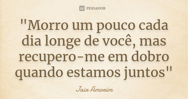 "Morro um pouco cada dia longe de você, mas recupero-me em dobro quando estamos juntos"... Frase de Jair Amorim.