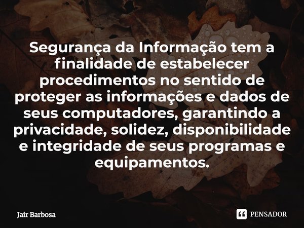 ⁠Segurança da Informação tem a finalidade de estabelecer procedimentos no sentido de proteger as informações e dados de seus computadores, garantindo a privacid... Frase de Jair Barbosa.
