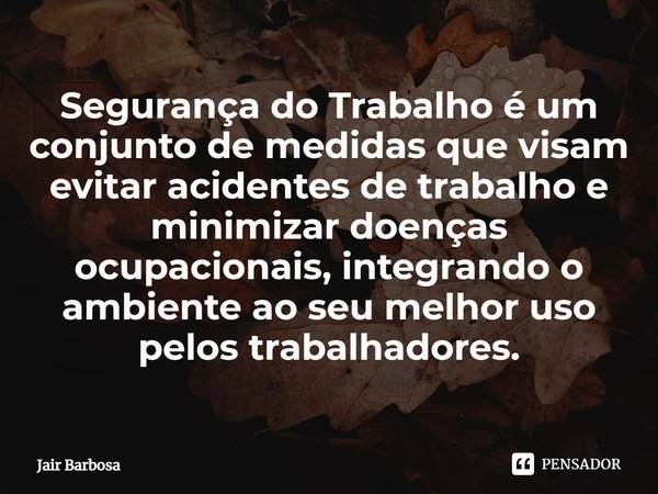 ⁠Segurança do Trabalho é um conjunto de medidas que visam evitar acidentes de trabalho e minimizar doenças ocupacionais, integrando o ambiente ao seu melhor uso... Frase de Jair Barbosa.