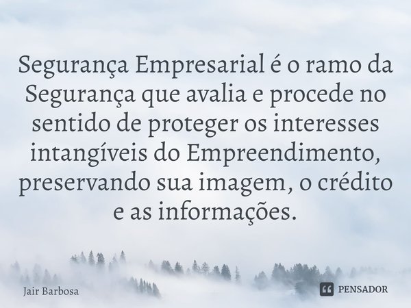 ⁠Segurança Empresarial é o ramo da Segurança que avalia e procede no sentido de proteger os interesses intangíveis do Empreendimento, preservando sua imagem, o ... Frase de Jair Barbosa.