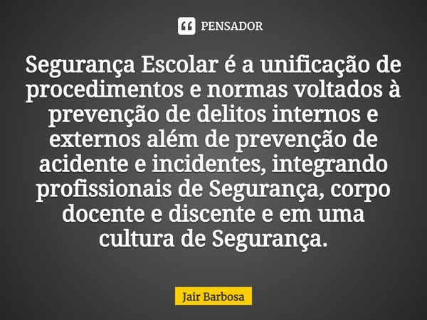 ⁠Segurança Escolar é a unificação de procedimentos e normas voltados à prevenção de delitos internos e externos além de prevenção de acidente e incidentes, inte... Frase de Jair Barbosa.