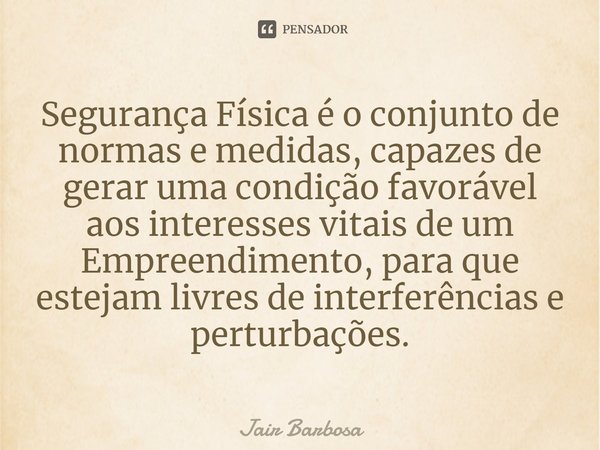 ⁠Segurança Física é o conjunto de normas e medidas, capazes de gerar uma condição favorável aos interesses vitais de um Empreendimento, para que estejam livres ... Frase de Jair Barbosa.