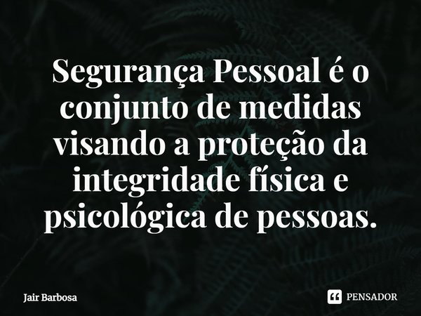 ⁠Segurança Pessoal é o conjunto de medidas visando a proteção da integridade física e psicológica de pessoas.... Frase de Jair Barbosa.