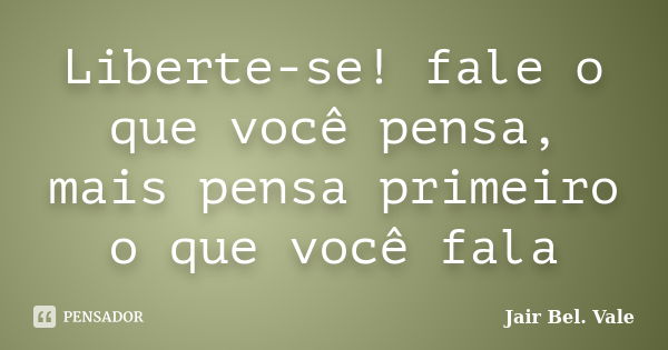 Liberte-se! fale o que você pensa, mais pensa primeiro o que você fala... Frase de Jair Bel. Vale.