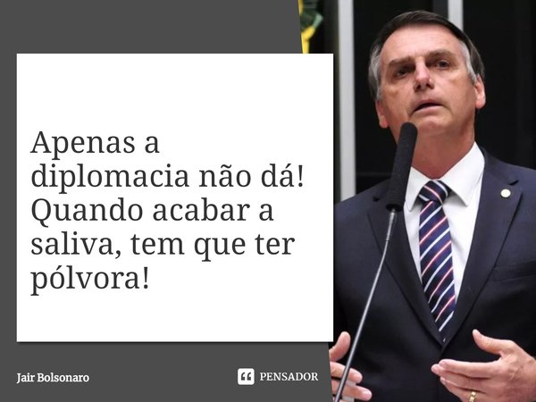 ⁠Apenas a diplomacia não dá! Quando acabar a saliva, tem que ter pólvora!... Frase de Jair Bolsonaro.