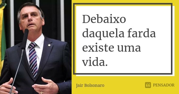 Debaixo daquela farda existe uma vida.... Frase de Jair Bolsonaro.