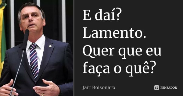 E daí? Lamento. Quer que eu faça o quê?... Frase de Jair Bolsonaro.