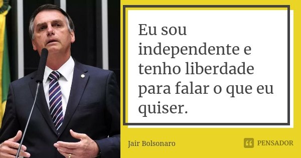 Eu sou independente e tenho liberdade para falar o que eu quiser.... Frase de Jair Bolsonaro.