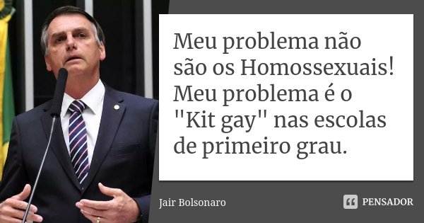 Meu problema não são os Homossexuais! Meu problema é o "Kit gay" nas escolas de primeiro grau.... Frase de Jair Bolsonaro.