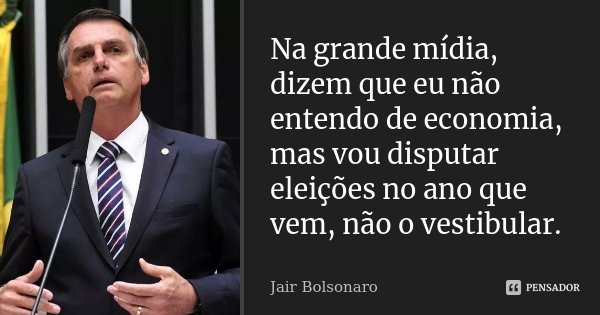 Na grande mídia, dizem que eu não entendo de economia, mas vou disputar eleições no ano que vem, não o vestibular.... Frase de Jair Bolsonaro.