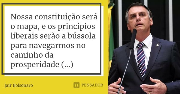 Nossa constituição será o mapa, e os princípios liberais serão a bússola para navegarmos no caminho da prosperidade (...)... Frase de Jair Bolsonaro.