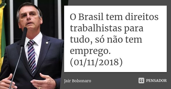 O Brasil tem direitos trabalhistas para tudo, só não tem emprego. (01/11/2018)... Frase de Jair Bolsonaro.