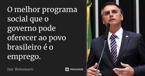 O melhor programa social que o governo pode oferecer ao povo brasileiro é o emprego.... Frase de Jair Bolsonaro.
