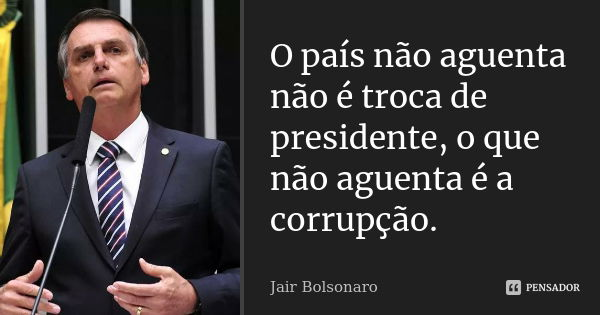 O país não aguenta não é troca de presidente, o que não aguenta é a corrupção.... Frase de Jair Bolsonaro.