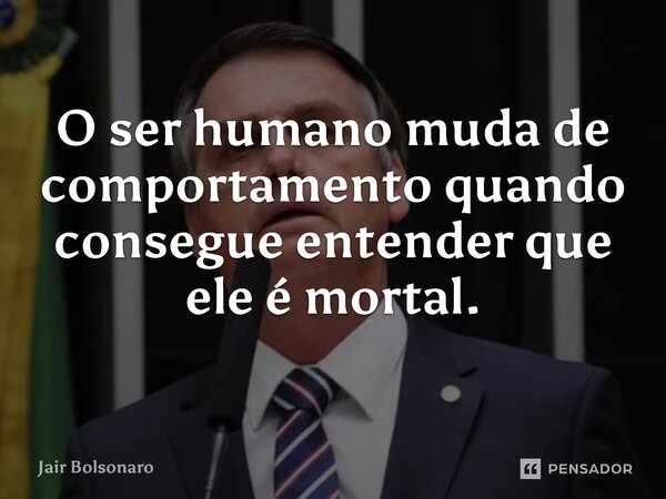⁠O ser humano muda de comportamento quando consegue entender que ele é mortal.... Frase de Jair Bolsonaro.