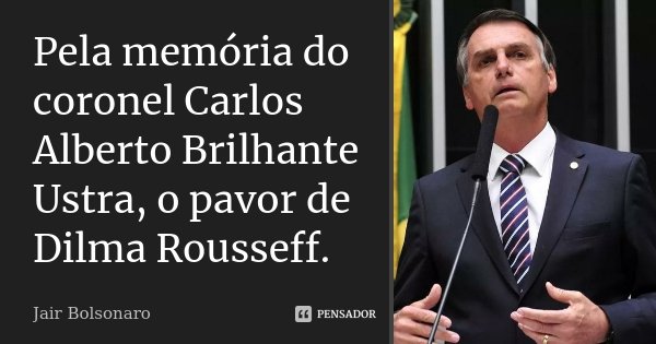 Pela memória do coronel Carlos Alberto Brilhante Ustra, o pavor de Dilma Rousseff.... Frase de Jair Bolsonaro.