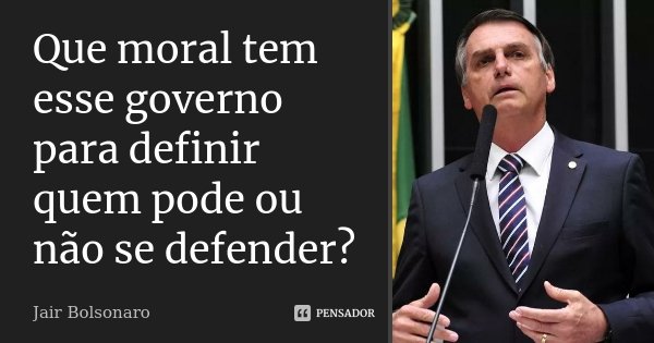 Que moral tem esse governo para definir quem pode ou não se defender?... Frase de Jair Bolsonaro.