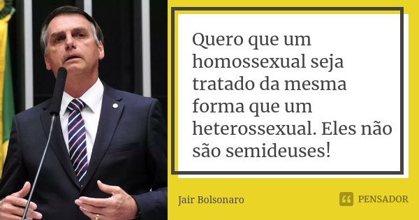 Quero que um homossexual seja tratado da mesma forma que um heterossexual. Eles não são semideuses!... Frase de Jair Bolsonaro.