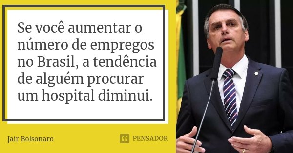 Se você aumentar o número de empregos no Brasil, a tendência de alguém procurar um hospital diminui.... Frase de Jair Bolsonaro.