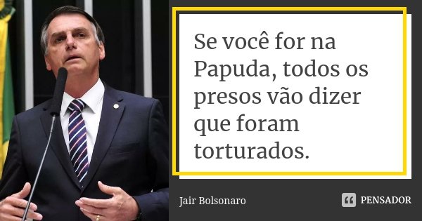Se você for na Papuda, todos os presos vão dizer que foram torturados.... Frase de Jair Bolsonaro.
