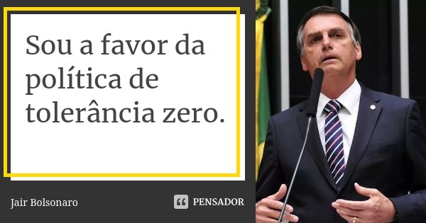 Sou a favor da política de tolerância zero.... Frase de Jair Bolsonaro.