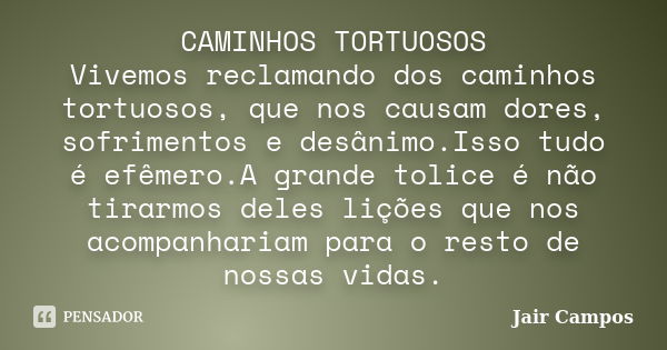 CAMINHOS TORTUOSOS Vivemos reclamando dos caminhos tortuosos, que nos causam dores, sofrimentos e desânimo.Isso tudo é efêmero.A grande tolice é não tirarmos de... Frase de Jair Campos.