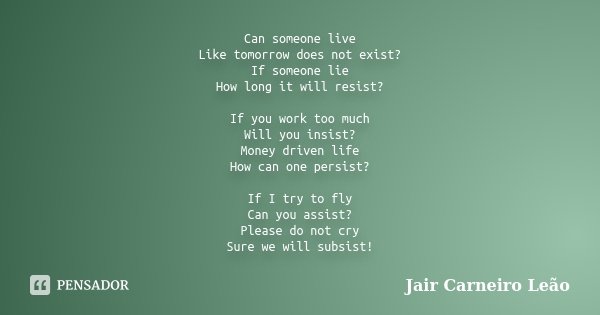 Can someone live Like tomorrow does not exist? If someone lie How long it will resist? If you work too much Will you insist? Money driven life How can one persi... Frase de Jair Carneiro Leão.