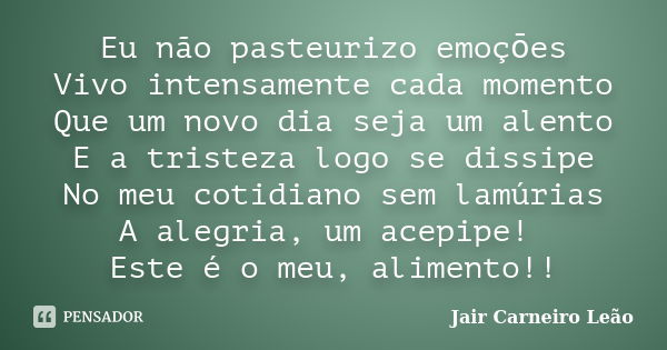 Eu não pasteurizo emoçōes Vivo intensamente cada momento Que um novo dia seja um alento E a tristeza logo se dissipe No meu cotidiano sem lamúrias A alegria, um... Frase de Jair Carneiro Leão.