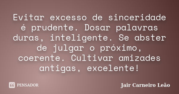 Evitar excesso de sinceridade é prudente. Dosar palavras duras, inteligente. Se abster de julgar o próximo, coerente. Cultivar amizades antigas, excelente!... Frase de Jair Carneiro Leão.