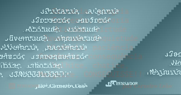 Gritaria, alegria Correria, euforia Atitude, virtude Juventude, inquietude Vivência, paciência Coerência, consequência Velhice, chatice, Meiguice, CONSEGUISSE!!... Frase de Jair Carneiro Leão.