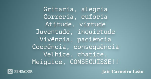 Gritaria, alegria Correria, euforia Atitude, virtude Juventude, inquietude Vivência, paciência Coerência, consequência Velhice, chatice, Meiguice, CONSEGUISSE!!... Frase de Jair Carneiro Leão.