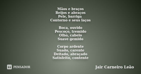 Mãos e braços Beijos e abraços Pele, barriga Contorno e seus laços Boca, ouvido Pescoço, tremido Olho, cabelo Suave gemido Corpo ardente Suado, carente Deitado,... Frase de Jair Carneiro Leão.