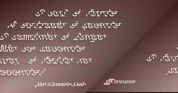 O sol é forte A estrada é quente O caminho é longo Não se ausente O futuro, é feito no presente!... Frase de Jair Carneiro Leão.