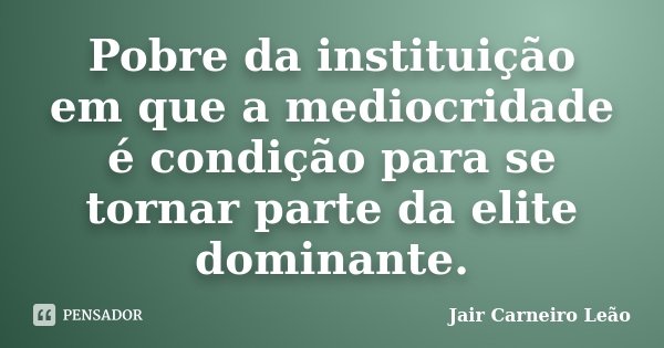 Pobre da instituição em que a mediocridade é condição para se tornar parte da elite dominante.... Frase de Jair Carneiro Leão.